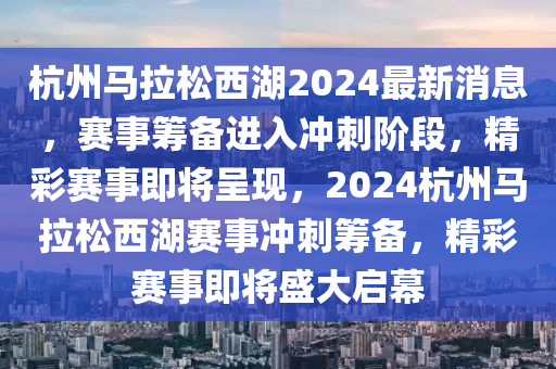 杭州馬拉松西湖2024最新消息，賽事籌備進入沖刺階段，精彩賽事即將呈現(xiàn)，2024杭州馬拉松西湖賽事沖刺籌備，精彩賽事即將盛大啟幕液壓動力機械,元件制造