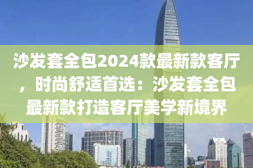 沙發(fā)套全包2024款最新款客廳，時(shí)尚舒適首選：沙發(fā)套全包最新款打造客廳美學(xué)新境界液壓動(dòng)力機(jī)械,元件制造