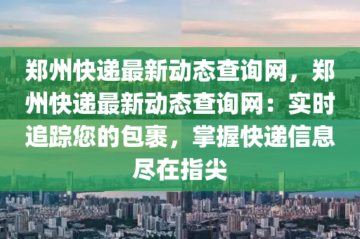 鄭州快遞最新動態(tài)查詢網(wǎng)，鄭州快遞最新動態(tài)查詢網(wǎng)：實時追蹤您的包裹，掌握快遞信息盡在指尖