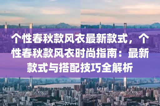 個性春秋款風衣最新款式，個性春秋款風衣時尚指南：最新款式與搭配技巧全解析液壓動力機械,元件制造