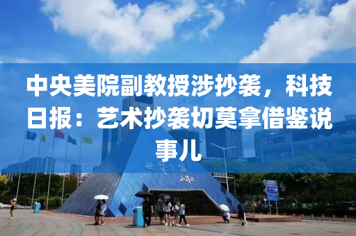 中央美院副教授涉抄襲，科技日?qǐng)?bào)：藝術(shù)抄襲切莫拿借鑒說(shuō)事兒液壓動(dòng)力機(jī)械,元件制造