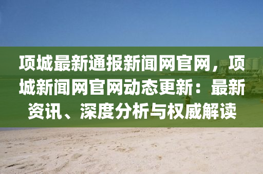 項城最新通報新聞網官網，項城新聞網官網動態(tài)更新：最新資訊、深度分析與權威解讀液壓動力機械,元件制造