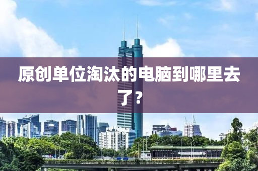 原創(chuàng)單位淘汰的電腦到哪里去了？液壓動力機械,元件制造