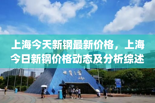 上海今天新鋼最新價格，上海今日新鋼價格動態(tài)及分析綜述液壓動力機械,元件制造