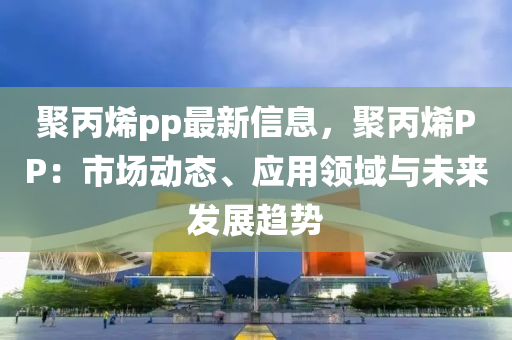 聚丙烯pp最新信息，聚丙烯PP：市場動態(tài)、應用領域與未來發(fā)展趨勢液壓動力機械,元件制造