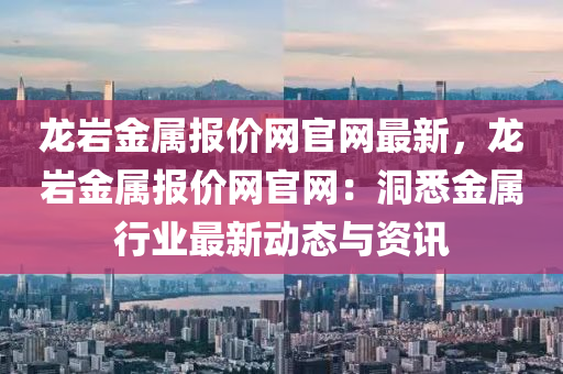 龍巖金屬報價網官網最新，龍巖金屬報價網官網：洞悉金屬行業(yè)最新動態(tài)與資訊液壓動力機械,元件制造