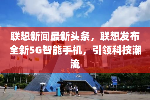 聯(lián)想新聞最新頭條，聯(lián)想發(fā)布全新5G液壓動(dòng)力機(jī)械,元件制造智能手機(jī)，引領(lǐng)科技潮流