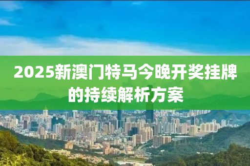 2025新澳門液壓動力機(jī)械,元件制造特馬今晚開獎掛牌的持續(xù)解析方案