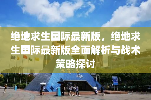 絕地求生國際最新版，絕地求生國際最新版全面解析與戰(zhàn)術策略探討