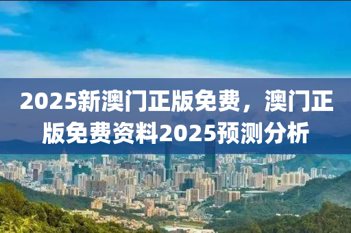 2025新澳門正版免費(fèi)，澳門正版免費(fèi)資液壓動(dòng)力機(jī)械,元件制造料2025預(yù)測分析