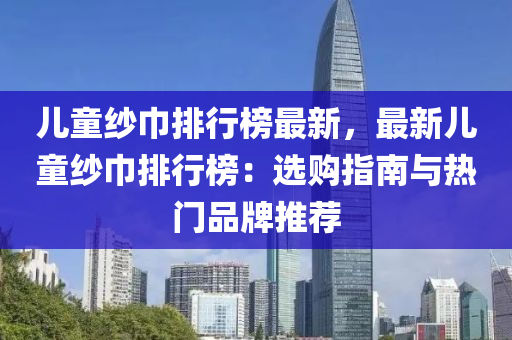 兒童紗巾排行榜最新，最新兒童紗巾排行榜：選購指南液壓動(dòng)力機(jī)械,元件制造與熱門品牌推薦