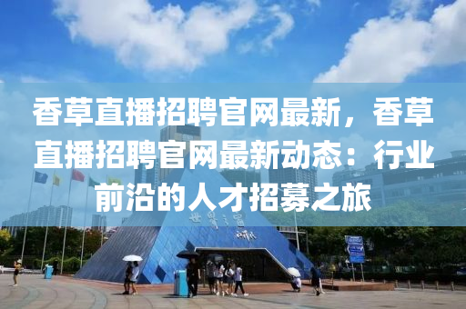 香液壓動力機械,元件制造草直播招聘官網(wǎng)最新，香草直播招聘官網(wǎng)最新動態(tài)：行業(yè)前沿的人才招募之旅