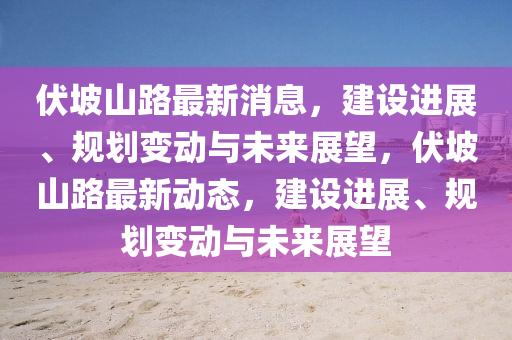 伏坡山路最新消息，建設(shè)進展、規(guī)劃變動與未來展望，伏坡山路最新動態(tài)，建設(shè)進展、規(guī)劃變動與未來展望液壓動力機械,元件制造