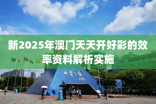 新2025年澳門天天開好彩的效率資料解析實施液壓動力機械,元件制造