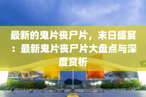 最新的鬼片喪尸片，末日盛宴：最新鬼片喪尸片大盤點與深度賞析液壓動力機械,元件制造