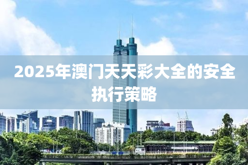 2025年澳門天天液壓動力機械,元件制造彩大全的安全執(zhí)行策略