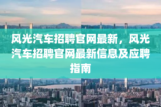 風(fēng)光汽車招聘官網(wǎng)最新，風(fēng)光汽車招聘官網(wǎng)最新信息及應(yīng)聘指南