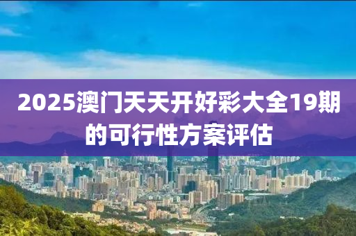 2025澳門天天開好彩大全19期的可行性方案評(píng)估