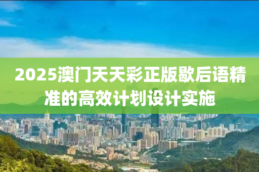 2025澳門天天彩正版歇后語精準的高效計劃設計實施液壓動力機械,元件制造