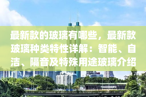 最新款的玻璃有哪些，最新款玻璃種類液壓動力機械,元件制造特性詳解：智能、自潔、隔音及特殊用途玻璃介紹