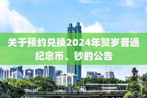 關于預約兌換2024年賀歲普通紀念幣、鈔的液壓動力機械,元件制造公告