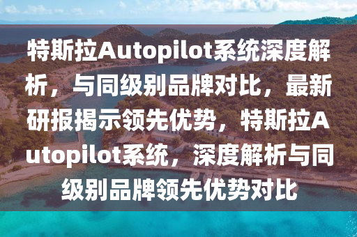 特斯拉Autopilot系統(tǒng)深度解析，與同級(jí)別品牌對(duì)比，最新研報(bào)揭示領(lǐng)先優(yōu)勢(shì)，特斯拉Auto液壓動(dòng)力機(jī)械,元件制造pilot系統(tǒng)，深度解析與同級(jí)別品牌領(lǐng)先優(yōu)勢(shì)對(duì)比