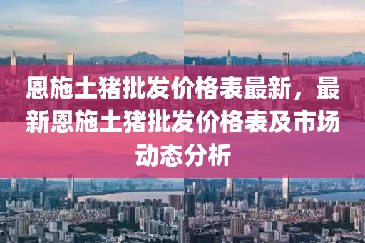 恩施土豬批發(fā)價格表最新，最新恩液壓動力機(jī)械,元件制造施土豬批發(fā)價格表及市場動態(tài)分析