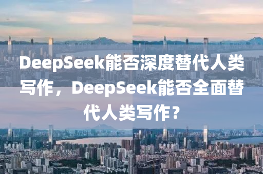 DeepSeek能否深度替代人類寫作，DeepSeek能否全面替代液壓動力機(jī)械,元件制造人類寫作？