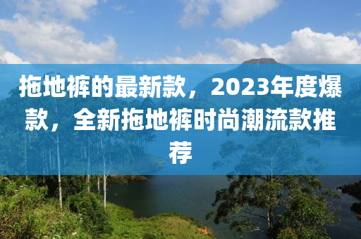 拖地褲的最新款，2液壓動(dòng)力機(jī)械,元件制造023年度爆款，全新拖地褲時(shí)尚潮流款推薦