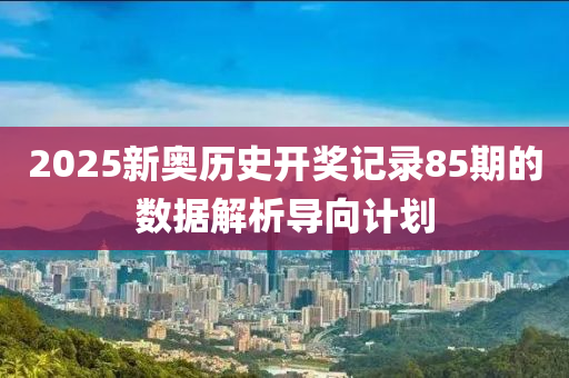 2025新奧歷史開獎記錄85期的數(shù)據(jù)解析導(dǎo)向計(jì)劃液壓動力機(jī)械,元件制造