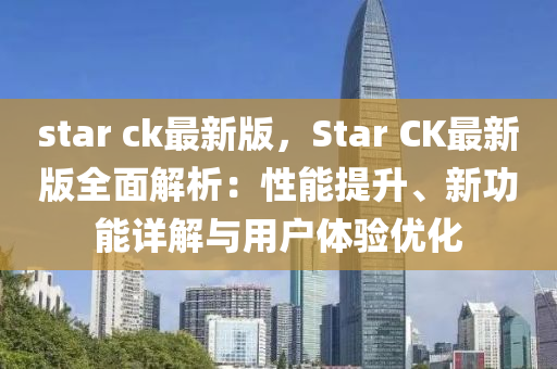 star ck最新版，Star CK最新版全面解析：性能提升、新功能詳解與用戶體驗(yàn)優(yōu)化液壓動力機(jī)械,元件制造