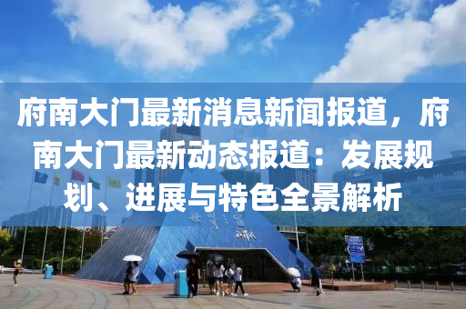 府南大門最新消息新聞報道，府南大門最新動態(tài)報道：發(fā)展規(guī)劃、進(jìn)展與特色全景解析液壓動力機(jī)械,元件制造