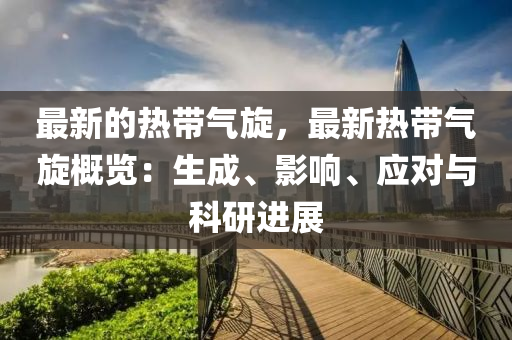 最新的熱帶氣旋，最新熱帶氣旋概覽：生成、影響、應(yīng)對與科研進(jìn)展液壓動(dòng)力機(jī)械,元件制造