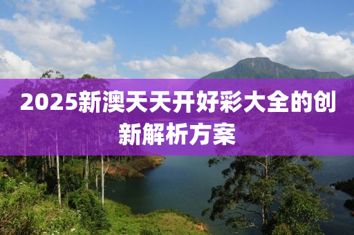 2025新澳天天開好彩大全的創(chuàng)新解析方案液壓動力機械,元件制造