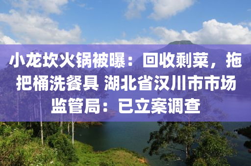 小龍坎火鍋被曝：回液壓動力機械,元件制造收剩菜，拖把桶洗餐具 湖北省漢川市市場監(jiān)管局：已立案調(diào)查