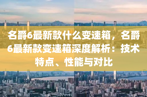 名爵6最新款什么變速箱，名爵6最新款變速箱液壓動(dòng)力機(jī)械,元件制造深度解析：技術(shù)特點(diǎn)、性能與對(duì)比