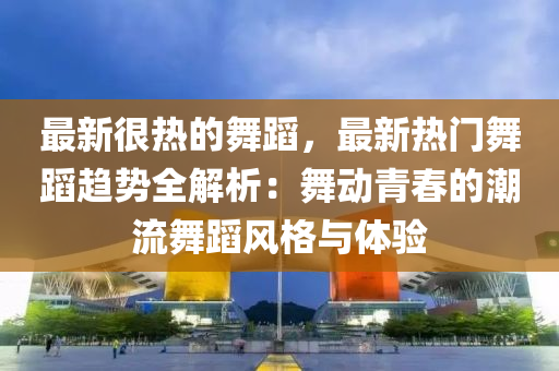 最新很熱的舞蹈，最新熱門舞蹈趨勢全解析：舞動青春的潮流舞蹈風格與體驗液壓動力機械,元件制造