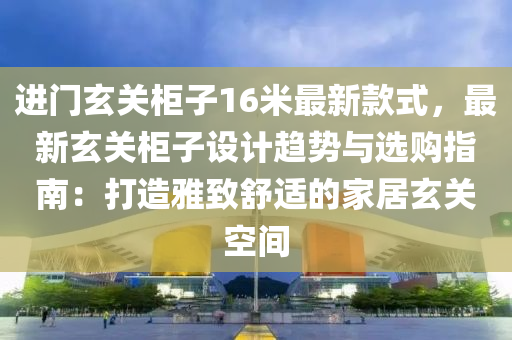 進門玄關柜子16米最新款式，最新玄關柜子設計趨勢與選購指南：打造雅致舒適的家居玄關空間液壓動力機械,元件制造