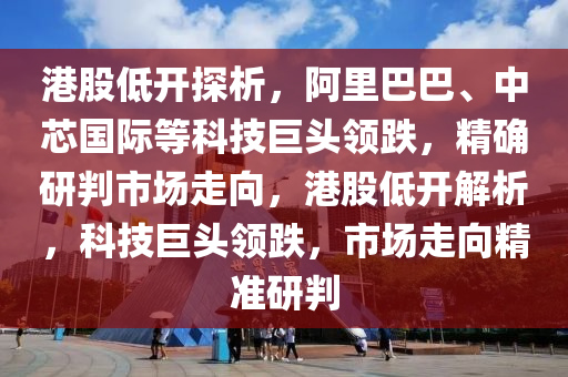 港股低開探析，阿里巴巴、中芯國際等科技巨頭領(lǐng)跌，精確研判市場走向，港股低開解析，科技巨頭領(lǐng)跌，市場走向精準(zhǔn)研判液壓動力機械,元件制造