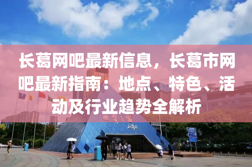 長葛網(wǎng)吧最新信息，長葛市網(wǎng)吧最新指南：地點、特色、活動及行業(yè)趨勢全解析液壓動力機械,元件制造