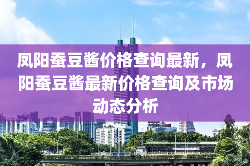 鳳陽蠶豆醬價格查詢最新，鳳陽蠶豆醬最新價格查詢及市場動態(tài)分析液壓動力機(jī)械,元件制造