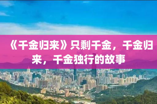 《千金液壓動力機械,元件制造歸來》只剩千金，千金歸來，千金獨行的故事