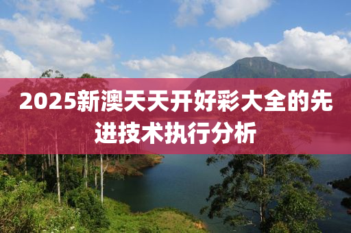 2025新澳天天開液壓動力機械,元件制造好彩大全的先進技術執(zhí)行分析