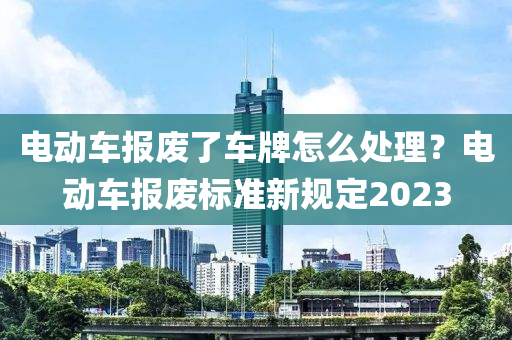 液壓動力機械,元件制造電動車報廢了車牌怎么處理？電動車報廢標準新規(guī)定2023