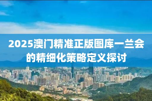 2025澳門精準(zhǔn)正版圖庫(kù)一蘭會(huì)的精細(xì)化策略定義探討液壓動(dòng)力機(jī)械,元件制造