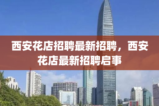 液壓動力機械,元件制造西安花店招聘最新招聘，西安花店最新招聘啟事