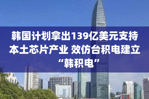 韓國計劃液壓動力機(jī)械,元件制造拿出139億美元支持本土芯片產(chǎn)業(yè) 效仿臺積電建立“韓積電”