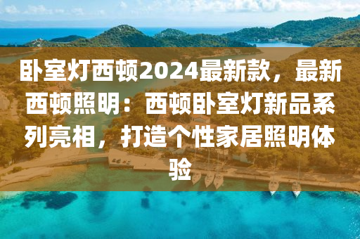 臥室燈西頓2024最液壓動(dòng)力機(jī)械,元件制造新款，最新西頓照明：西頓臥室燈新品系列亮相，打造個(gè)性家居照明體驗(yàn)