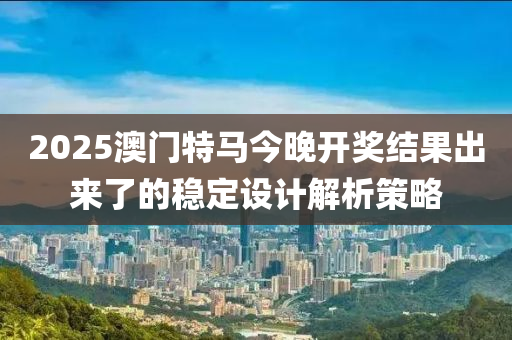 2025澳門特馬今晚開獎結(jié)果出來了的穩(wěn)定設(shè)計解析策略液壓動力機械,元件制造