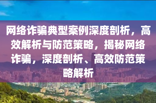 網(wǎng)絡詐騙典型案例深度剖析，高效解析與防范策略，揭秘網(wǎng)絡詐騙，深度剖析、高效防范策略解析液壓動力機械,元件制造